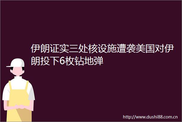 伊朗证实三处核设施遭袭美国对伊朗投下6枚钻地弹