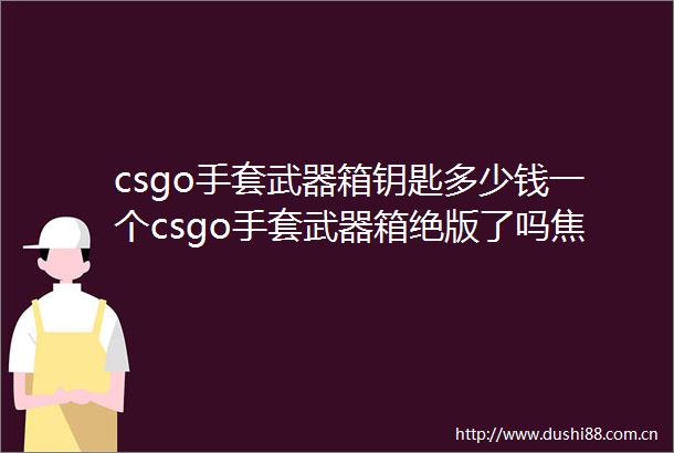 csgo手套武器箱钥匙多少钱一个csgo手套武器箱绝版了吗焦点速递