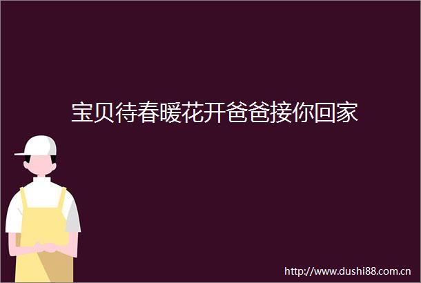 宝贝待春暖花开爸爸接你回家