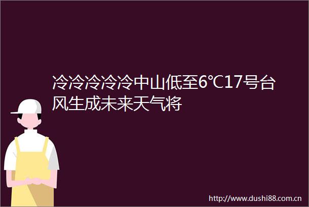 冷冷冷冷冷中山低至6℃17号台风生成未来天气将