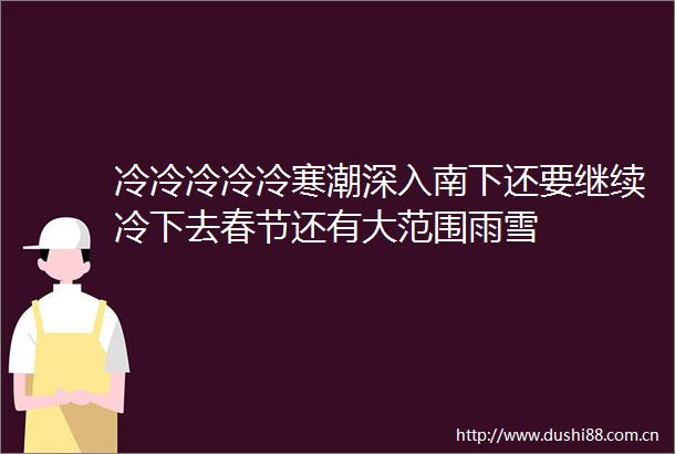 冷冷冷冷冷寒潮深入南下还要继续冷下去春节还有大范围雨雪