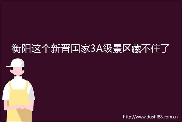 衡阳这个新晋3A级景区藏不住了