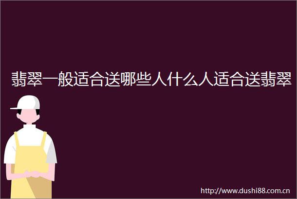 翡翠一般适合送哪些人什么人适合送翡翠