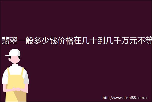 翡翠一般多少钱价格在几十到几千万元不等