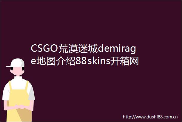 CSGO荒漠迷城demirage地图介绍88skins开箱网的口碑怎么样呢