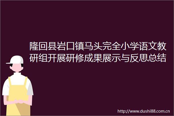 隆回县岩口镇马头完全小学语文教研组开展研修成果展示与反思总结大会