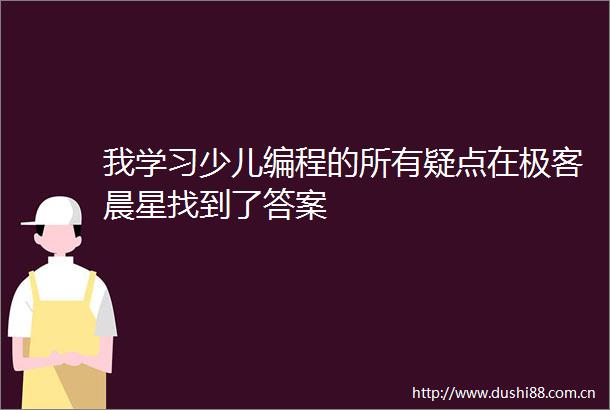 我学习少儿编程的所有疑点在极客晨星找到了答案