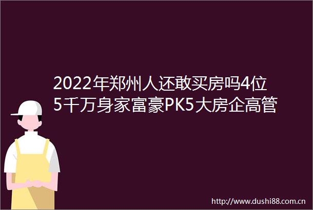 2022年郑州人还敢买房吗4位5千万身家富豪PK5大房企高管