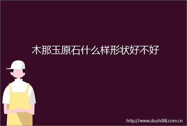 木那玉原石什么样形状好不好