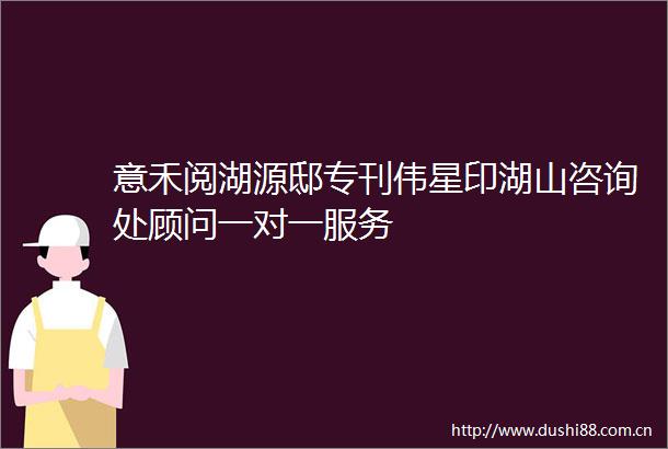 意禾阅湖源邸专刊伟星印湖山咨询处顾问一对一服务
