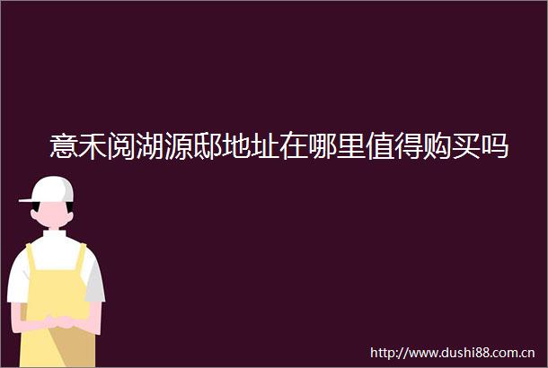 意禾阅湖源邸地址在哪里值得购买吗