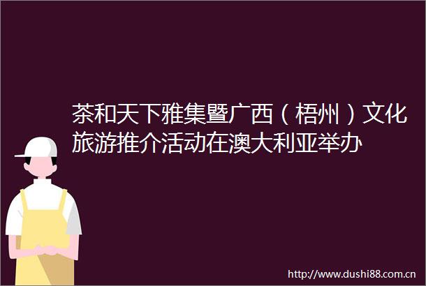 茶和天下雅集暨广西（梧州）文化旅游推介活动在澳大利亚举办