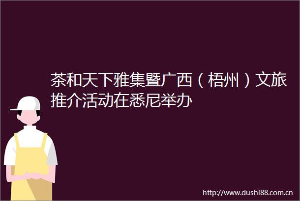 茶和天下雅集暨广西（梧州）文旅推介活动在悉尼举办