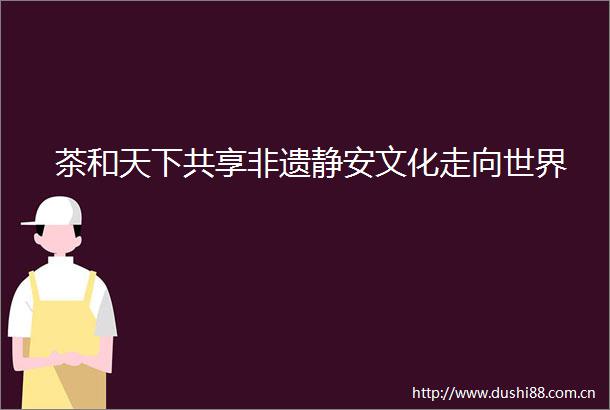 茶和天下共享非遗静安文化走向世界