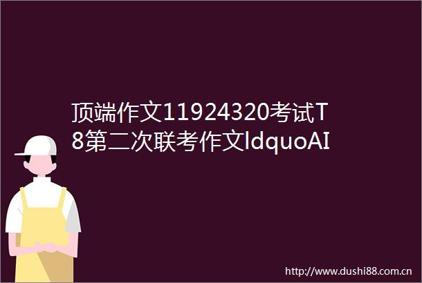 顶端作文11924320考试T8第二次联考作文ldquoAI时代我们当何去何从rdquo胡记霞2篇精校版T8试卷免费下载