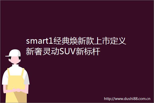 smart1经典焕新款上市定义新奢灵动SUV新标杆