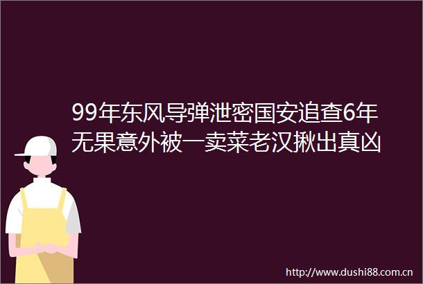 99年东风导弹泄密国安追查6年无果意外被一卖菜老汉揪出真凶