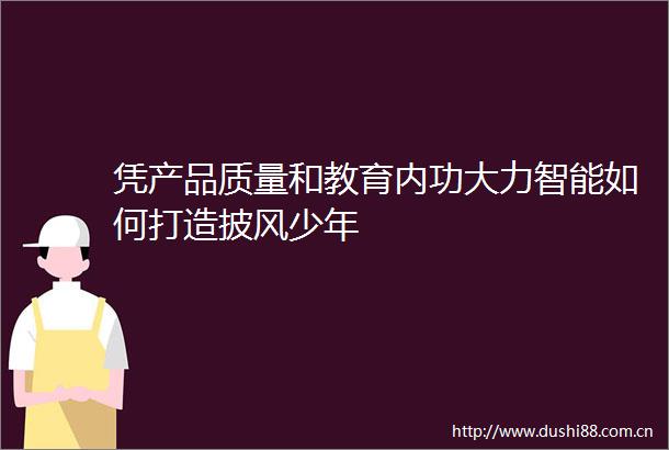 凭产品质量和教育内功大力智能如何打造披风少年