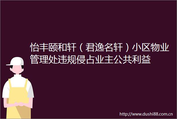 怡丰颐和轩（君逸名轩）小区物业管理处侵占业主公共
