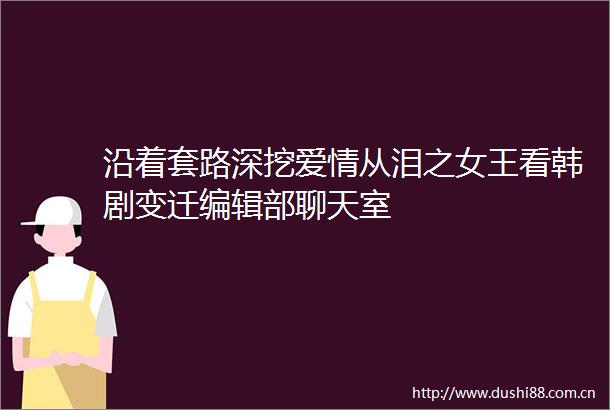 沿着套路深挖爱情从泪之女王看韩剧变迁编辑部聊天室