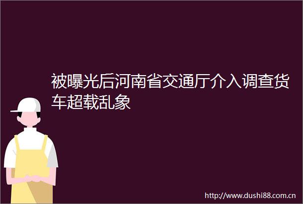 被后河南省交通厅介入调查货车超载乱象