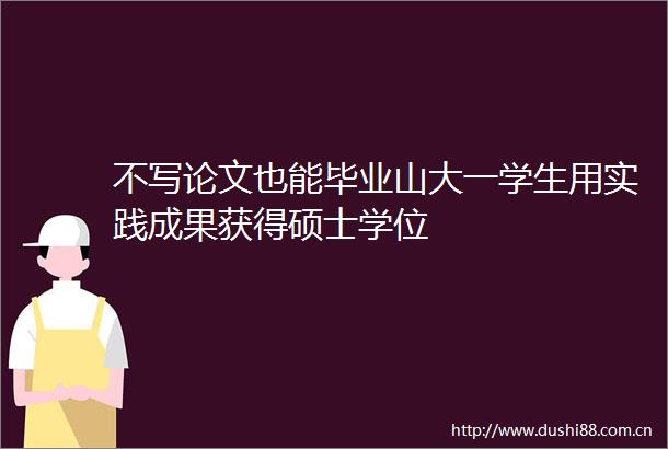 不写论文也能毕业山大一学生用实践成果获得硕士学位