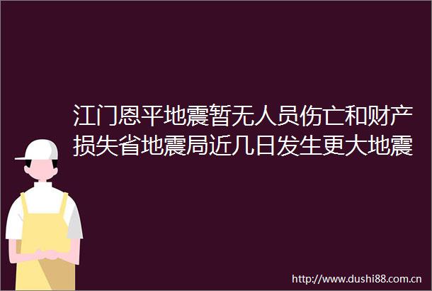 江门恩平地震暂无人员伤亡和财产损失省地震局近几日发生更大地震的可能性不大网事24h