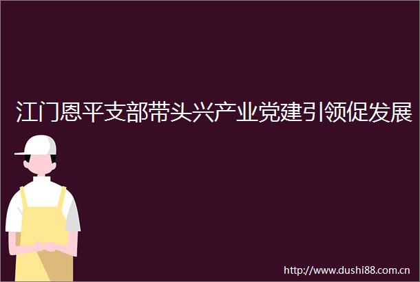 江门恩平支部带头兴产业党建引领促发展