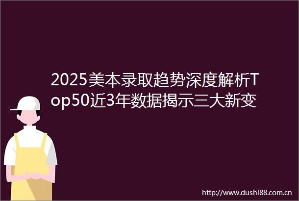 2025美本录取趋势深度解析Top50近3年数据揭示三大新变化