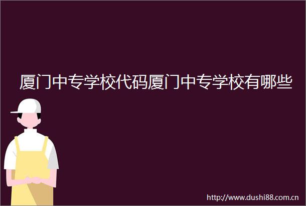 厦门中专学校代码厦门中专学校有哪些