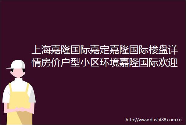 上海嘉隆国际嘉定嘉隆国际楼盘详情房价户型小区环境嘉隆国际欢迎您