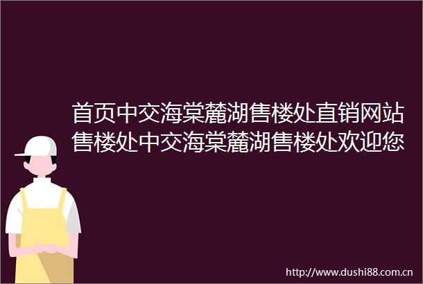 首页中交海棠麓湖售楼处直销网站售楼处中交海棠麓湖售楼处欢迎您楼盘详情