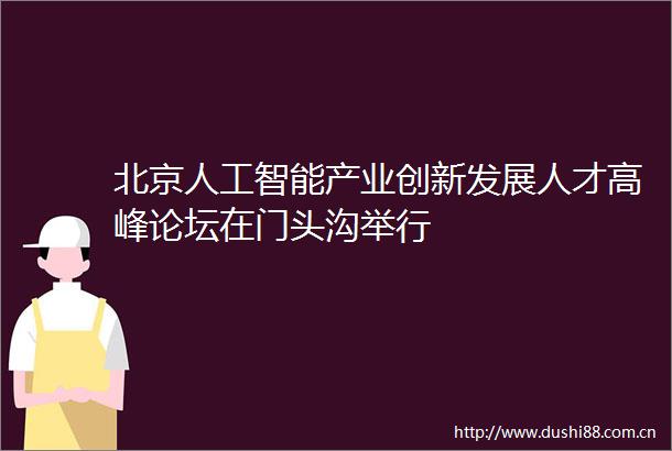 北京人工智能产业创新发展人才高峰论坛在门头沟举行