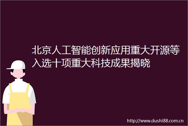 北京人工智能创新应用重大开源等入选十项重大科技成果揭晓