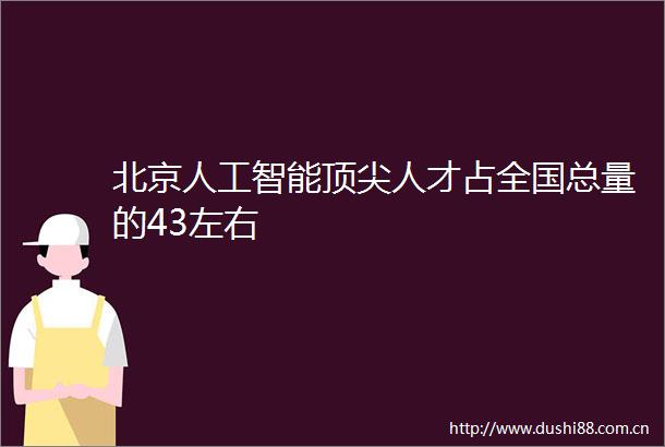 北京人工智能顶尖人才占全国总量的43左右