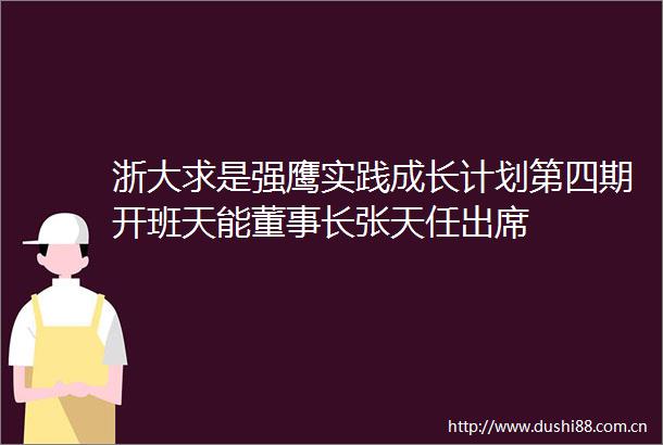 浙大求是强鹰实践成长计划第四期开班天能董事长张天任出席