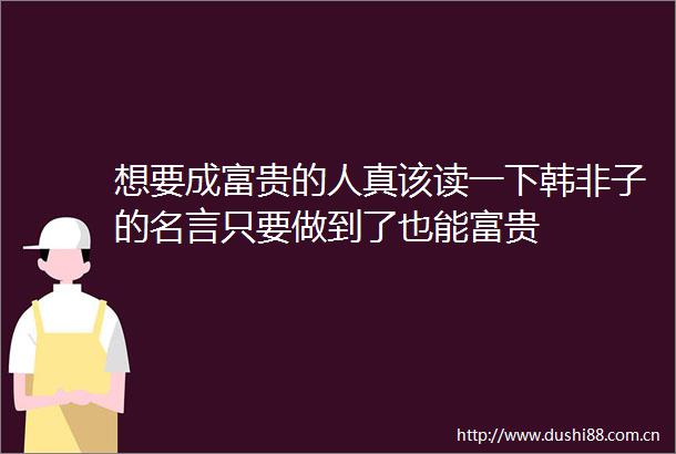 想要成富贵的人真该读一下韩非子的名言只要做到了也能富贵