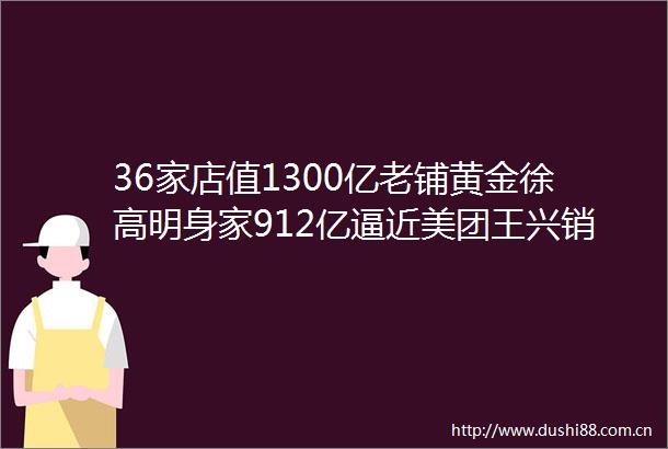 36家店值1300亿老铺黄金徐高明身家912亿逼近美团王兴销售月薪3万8金子卖出23倍采购价中式奢侈品来啦
