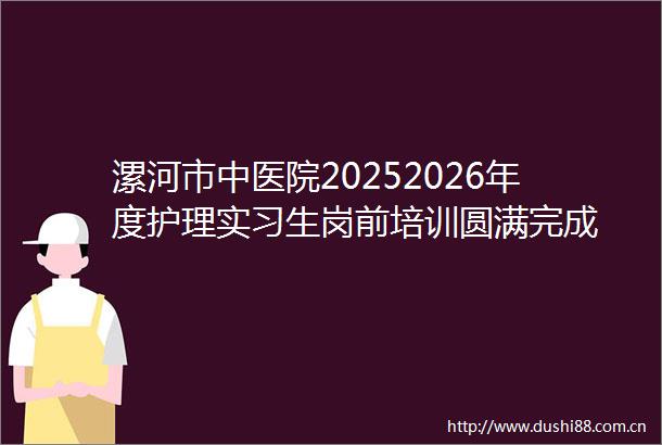 漯河市中医院20252026年度护理实习生岗前培训圆满完成