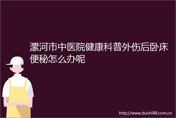 漯河市中医院健康科普外伤后卧床便秘怎么办呢