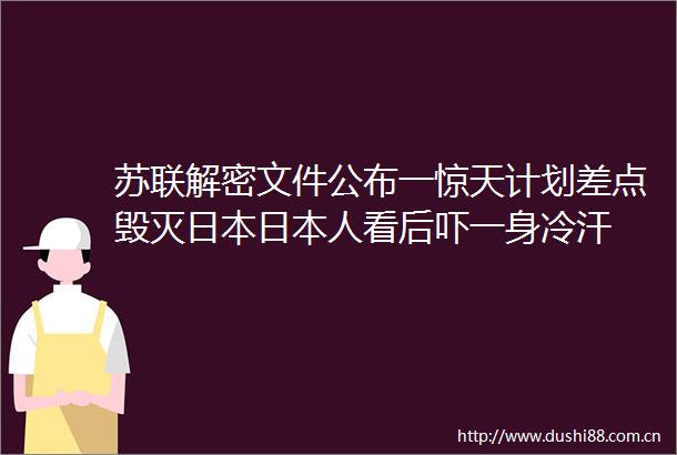 苏联解密文件公布一惊天计划差点毁灭人看后吓一身冷汗