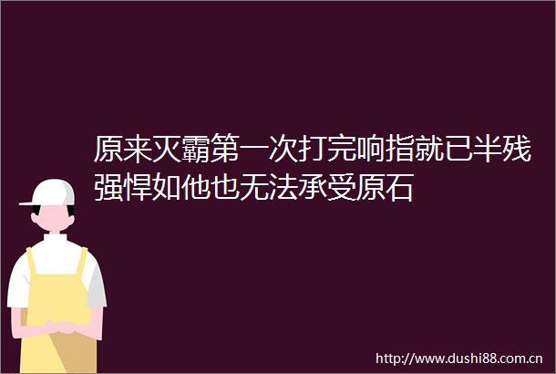 原来灭霸第一次打完响指就已半残强悍如他也无法承受原石