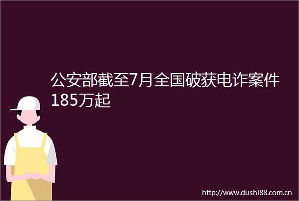 部截至7月全国破获电诈案件185万起