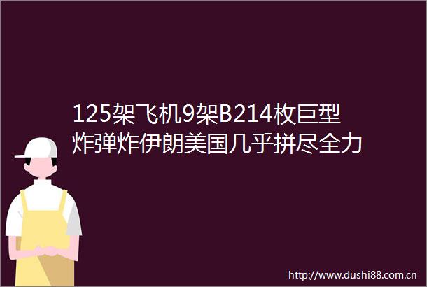 125架飞机9架B214枚巨型炸伊朗美国几乎拼尽全力