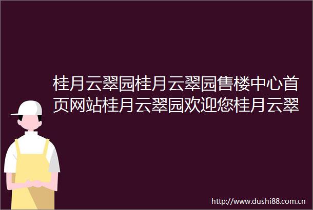 桂月云翠园桂月云翠园售楼中心首页网站桂月云翠园欢迎您桂月云翠园楼盘详情