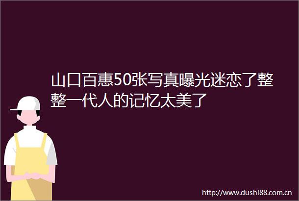 山口百惠50张迷恋了整整一代人的记忆太美了