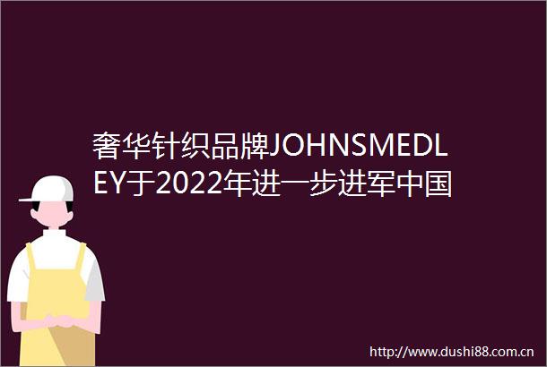 奢华针织品牌JOHNSMEDLEY于2022年进一步进军市场
