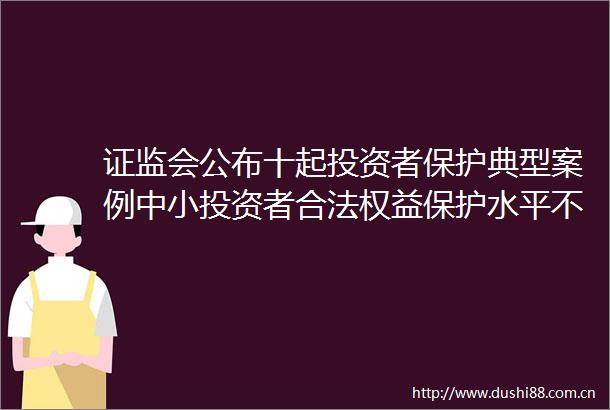 证监会公布十起投资者保护典型案例中小投资者合法权益保护水平不断提升