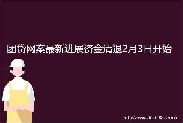 团贷网案最新进展资金清退2月3日开始