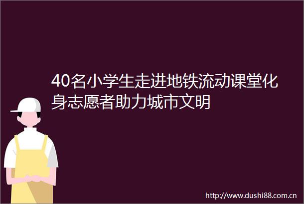 40名小学生走进地铁流动课堂化身志愿者助力城市文明